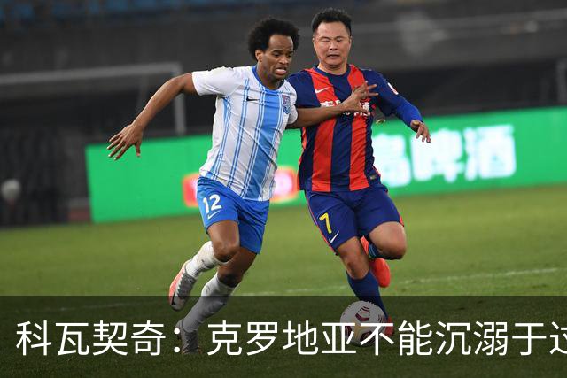 科瓦契奇：克罗地亚不能沉溺于过去的辉煌，中场是我们的优势之一